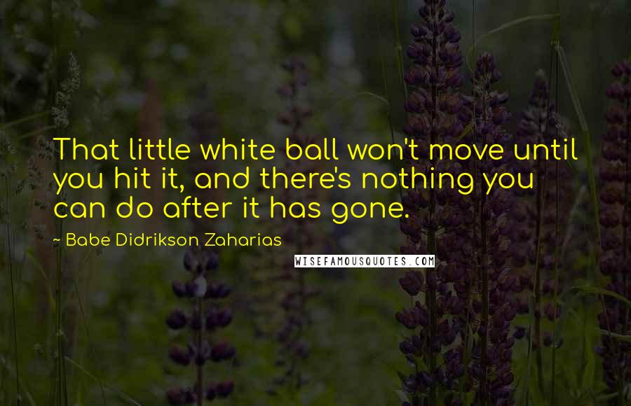 Babe Didrikson Zaharias Quotes: That little white ball won't move until you hit it, and there's nothing you can do after it has gone.