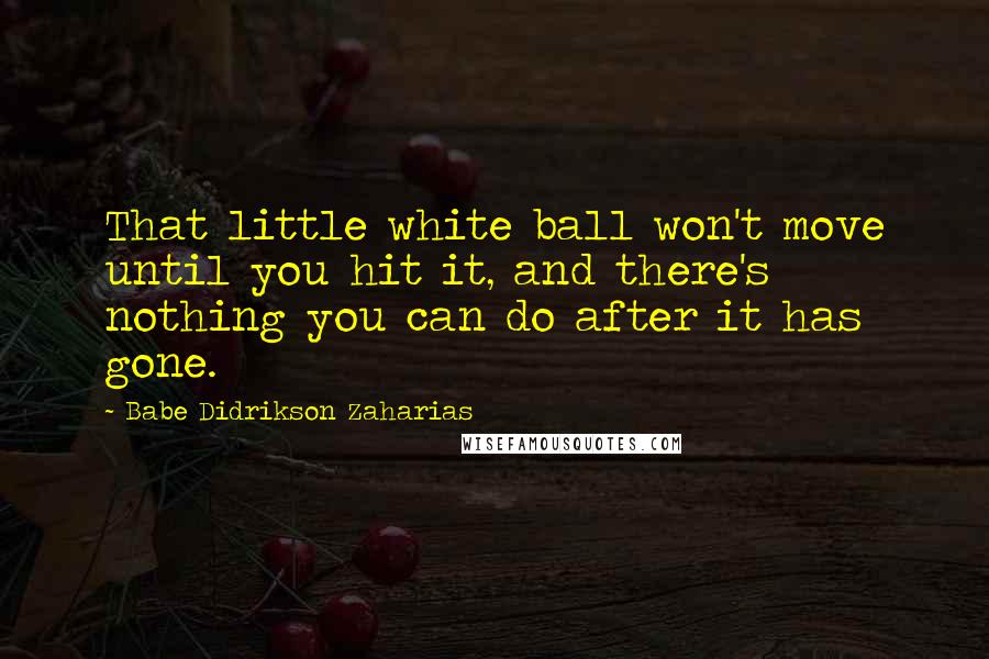 Babe Didrikson Zaharias Quotes: That little white ball won't move until you hit it, and there's nothing you can do after it has gone.