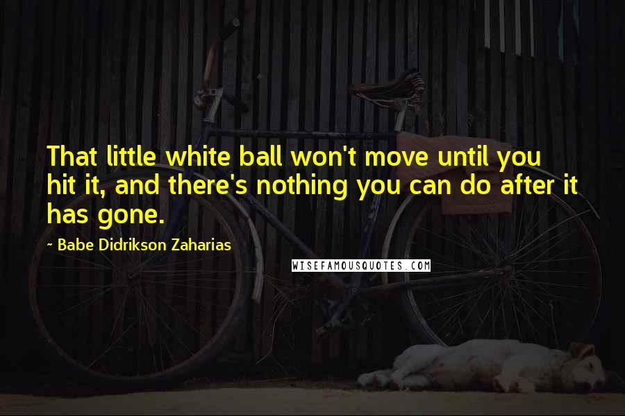 Babe Didrikson Zaharias Quotes: That little white ball won't move until you hit it, and there's nothing you can do after it has gone.