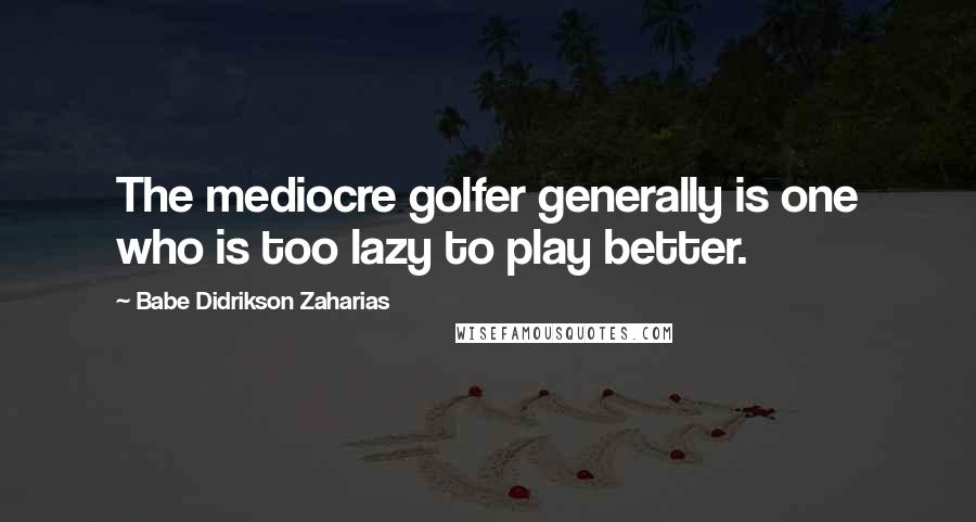 Babe Didrikson Zaharias Quotes: The mediocre golfer generally is one who is too lazy to play better.