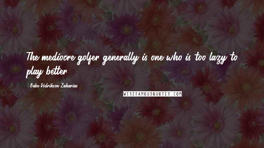 Babe Didrikson Zaharias Quotes: The mediocre golfer generally is one who is too lazy to play better.