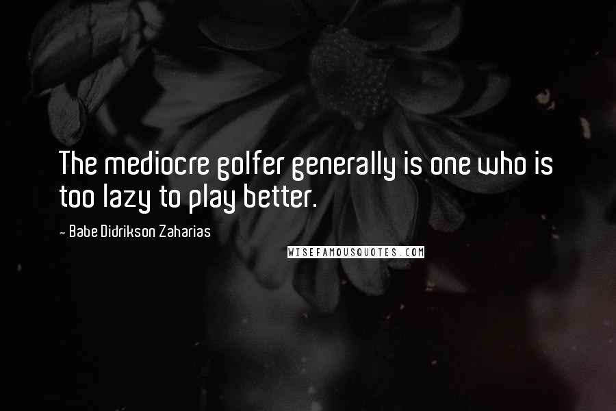 Babe Didrikson Zaharias Quotes: The mediocre golfer generally is one who is too lazy to play better.