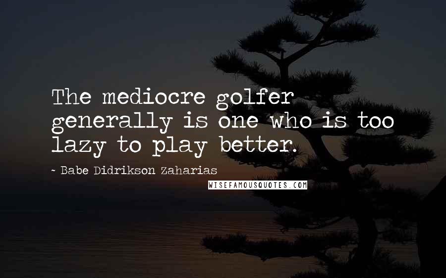 Babe Didrikson Zaharias Quotes: The mediocre golfer generally is one who is too lazy to play better.