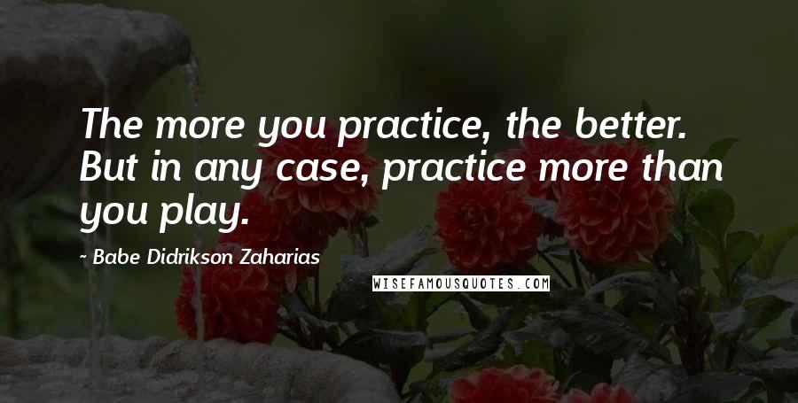 Babe Didrikson Zaharias Quotes: The more you practice, the better. But in any case, practice more than you play.
