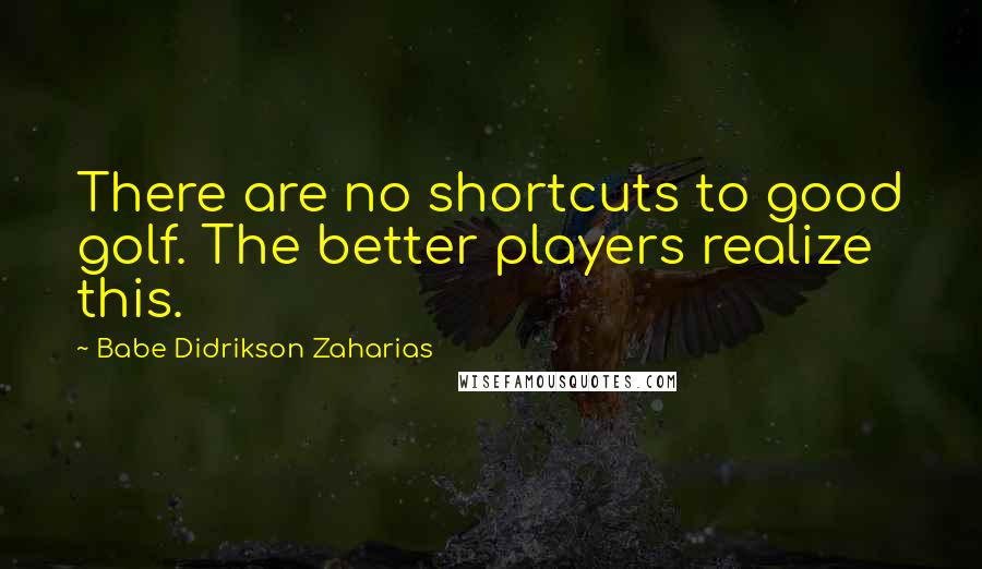 Babe Didrikson Zaharias Quotes: There are no shortcuts to good golf. The better players realize this.