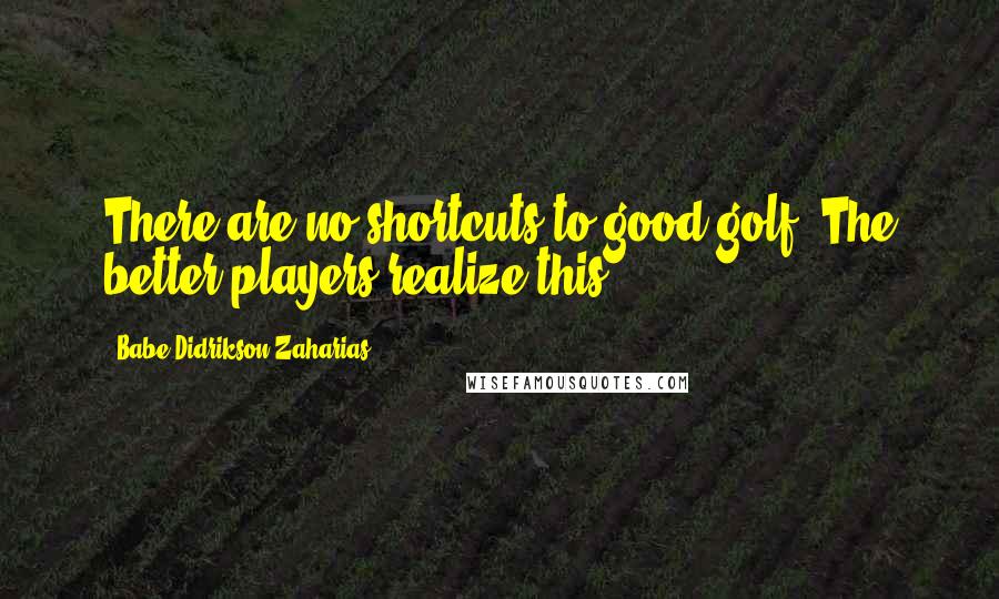 Babe Didrikson Zaharias Quotes: There are no shortcuts to good golf. The better players realize this.