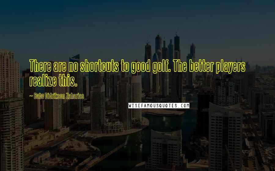 Babe Didrikson Zaharias Quotes: There are no shortcuts to good golf. The better players realize this.