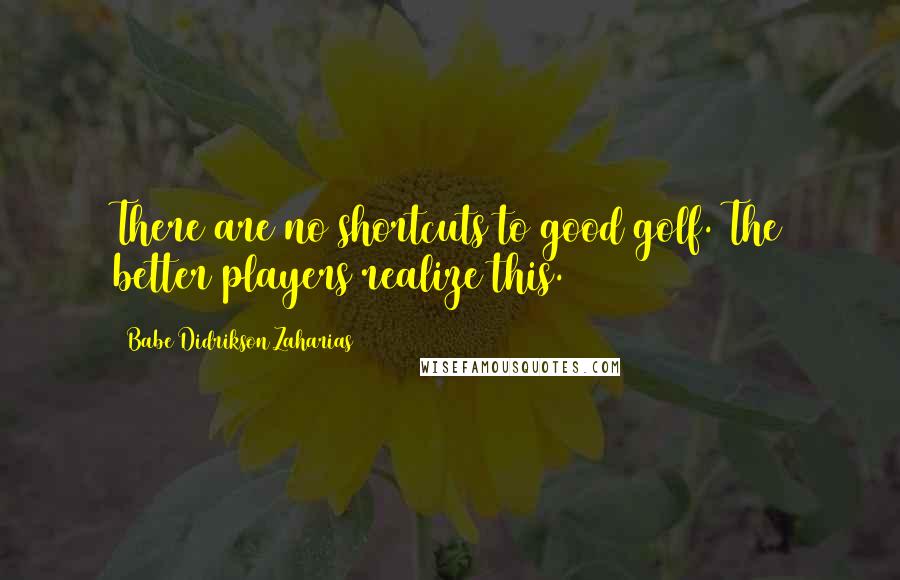 Babe Didrikson Zaharias Quotes: There are no shortcuts to good golf. The better players realize this.
