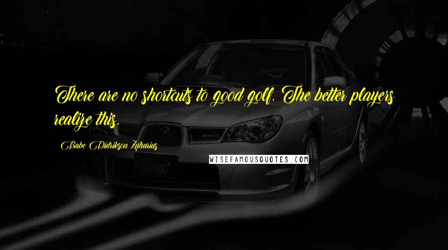 Babe Didrikson Zaharias Quotes: There are no shortcuts to good golf. The better players realize this.