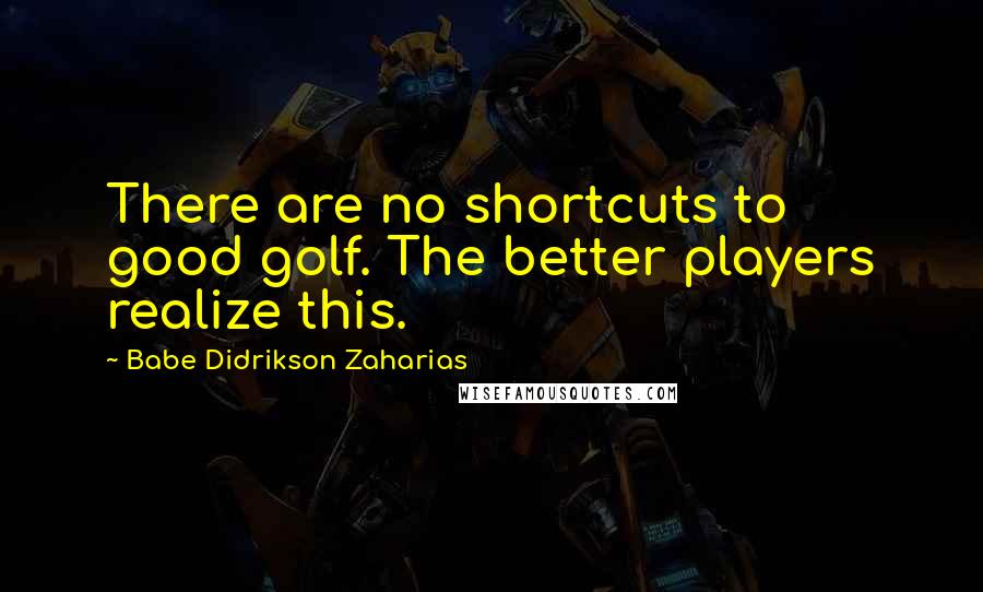 Babe Didrikson Zaharias Quotes: There are no shortcuts to good golf. The better players realize this.
