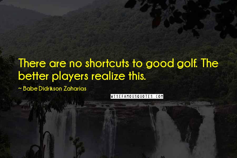 Babe Didrikson Zaharias Quotes: There are no shortcuts to good golf. The better players realize this.