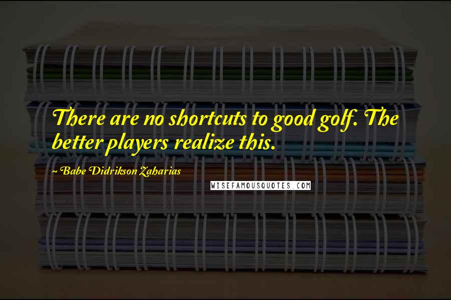 Babe Didrikson Zaharias Quotes: There are no shortcuts to good golf. The better players realize this.
