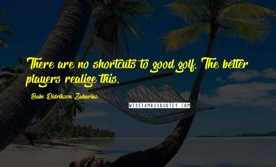 Babe Didrikson Zaharias Quotes: There are no shortcuts to good golf. The better players realize this.