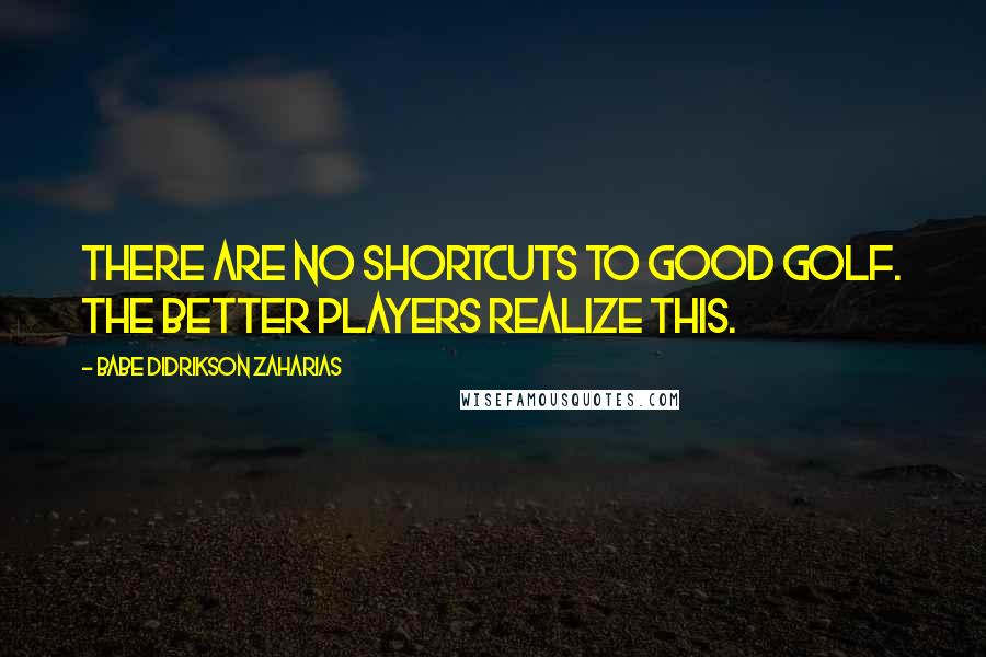 Babe Didrikson Zaharias Quotes: There are no shortcuts to good golf. The better players realize this.