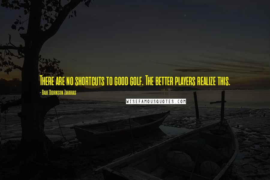 Babe Didrikson Zaharias Quotes: There are no shortcuts to good golf. The better players realize this.