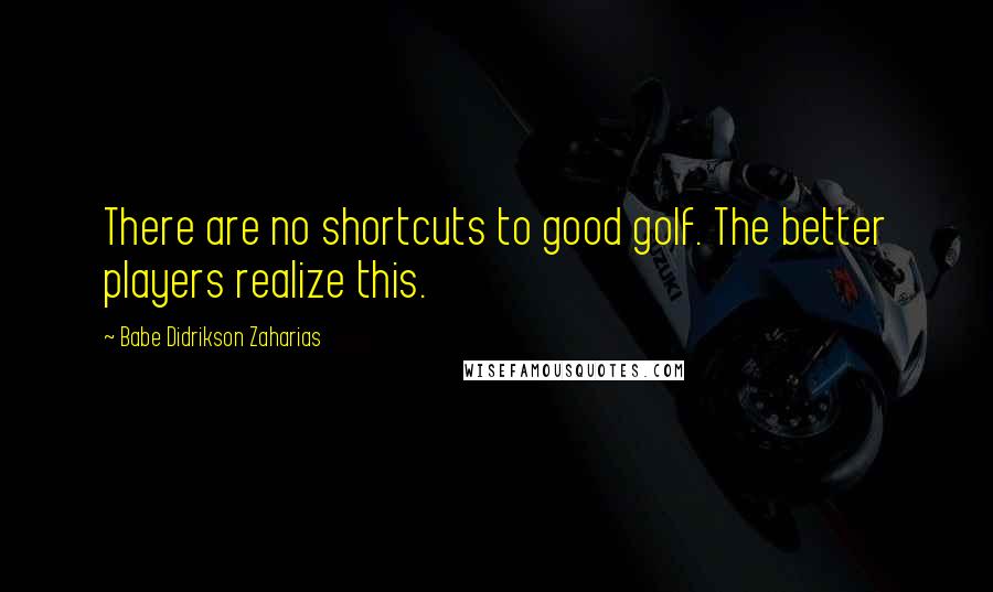 Babe Didrikson Zaharias Quotes: There are no shortcuts to good golf. The better players realize this.