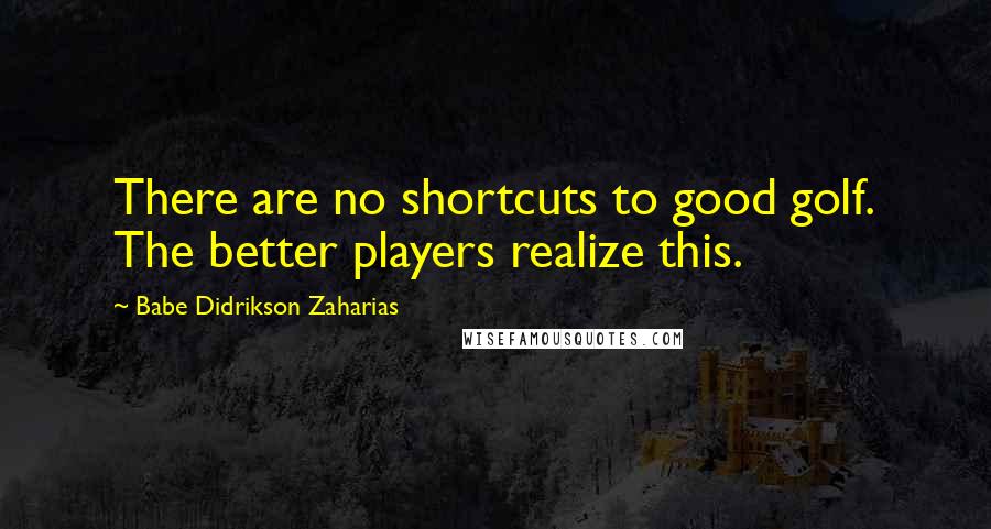 Babe Didrikson Zaharias Quotes: There are no shortcuts to good golf. The better players realize this.