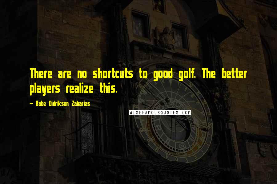 Babe Didrikson Zaharias Quotes: There are no shortcuts to good golf. The better players realize this.