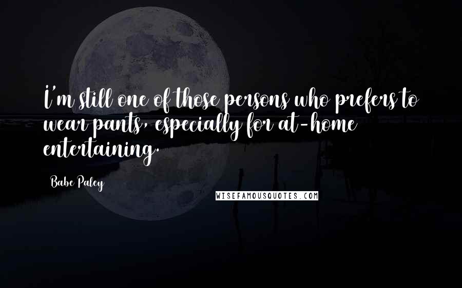 Babe Paley Quotes: I'm still one of those persons who prefers to wear pants, especially for at-home entertaining.
