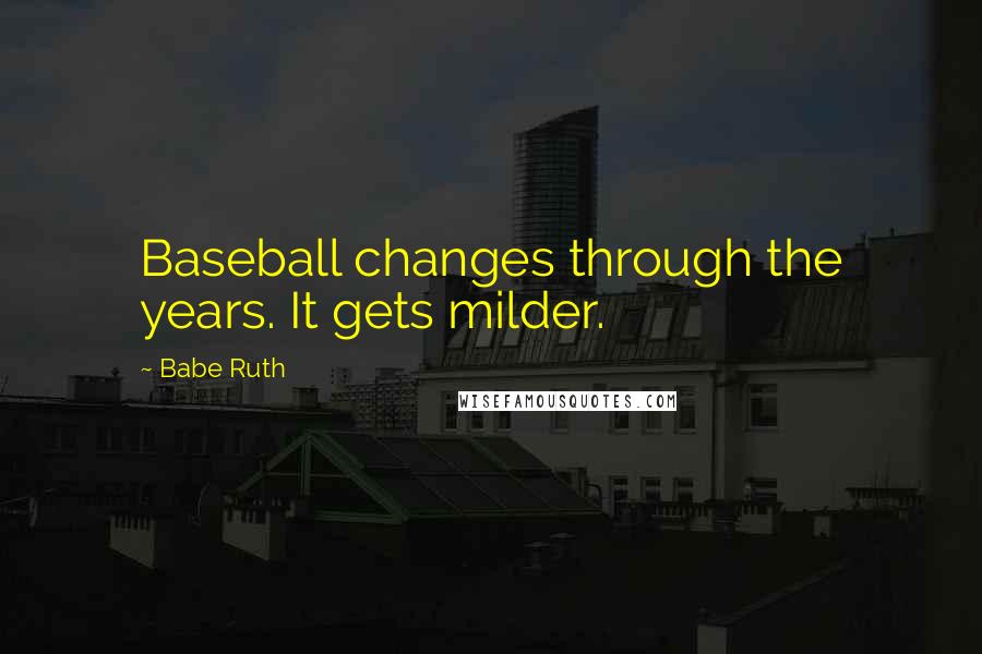 Babe Ruth Quotes: Baseball changes through the years. It gets milder.