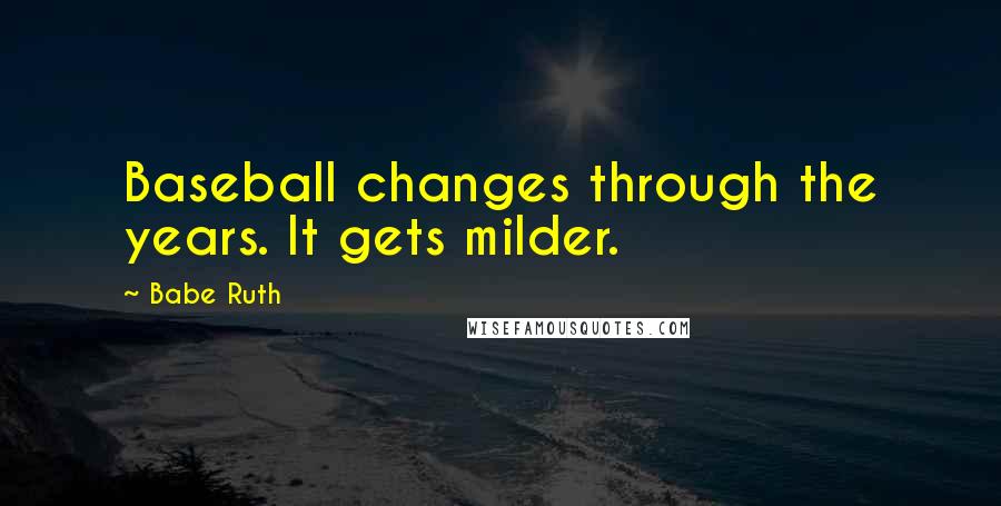 Babe Ruth Quotes: Baseball changes through the years. It gets milder.