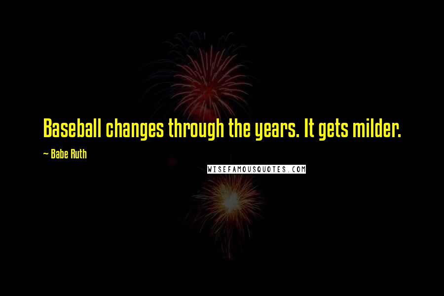 Babe Ruth Quotes: Baseball changes through the years. It gets milder.