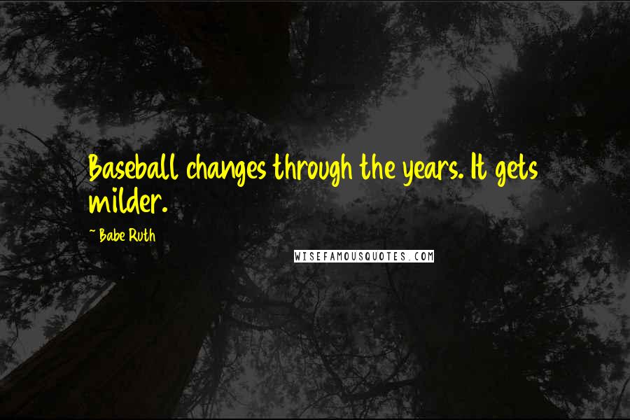 Babe Ruth Quotes: Baseball changes through the years. It gets milder.