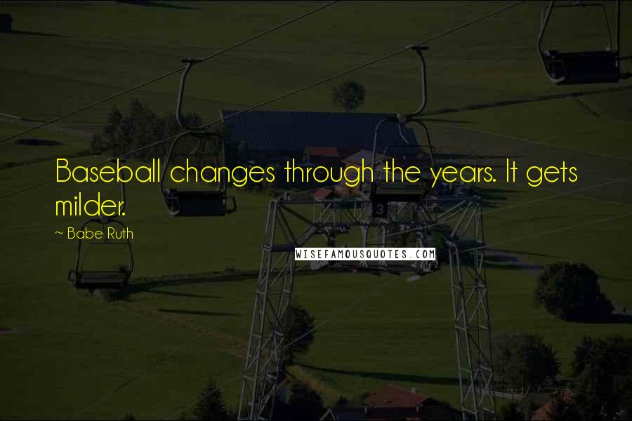 Babe Ruth Quotes: Baseball changes through the years. It gets milder.