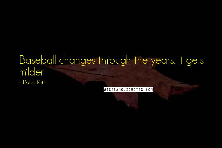 Babe Ruth Quotes: Baseball changes through the years. It gets milder.