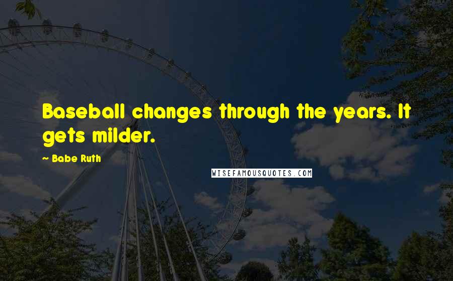 Babe Ruth Quotes: Baseball changes through the years. It gets milder.