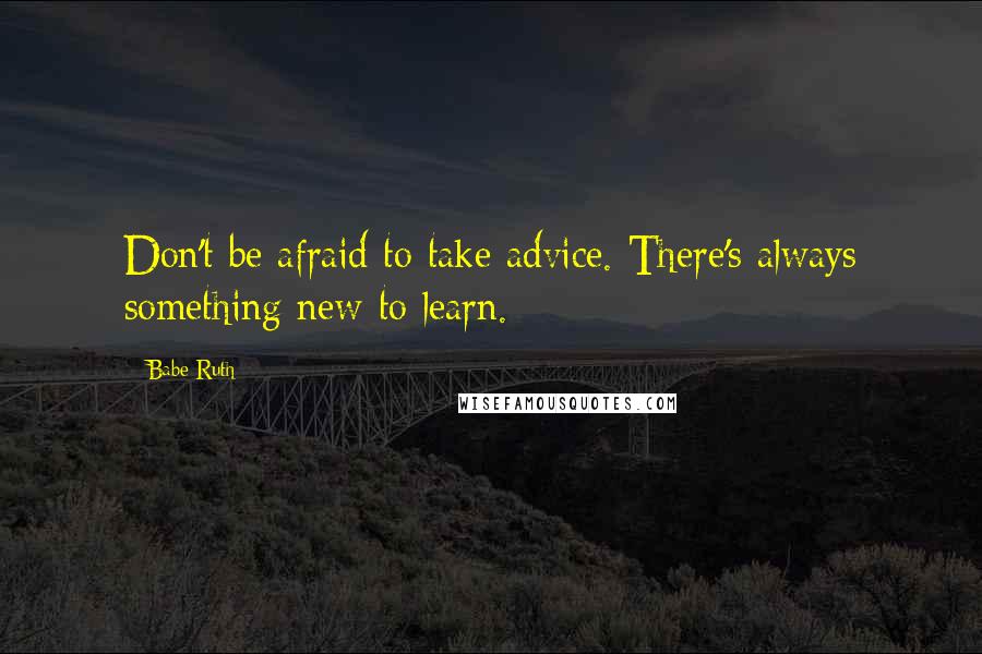 Babe Ruth Quotes: Don't be afraid to take advice. There's always something new to learn.