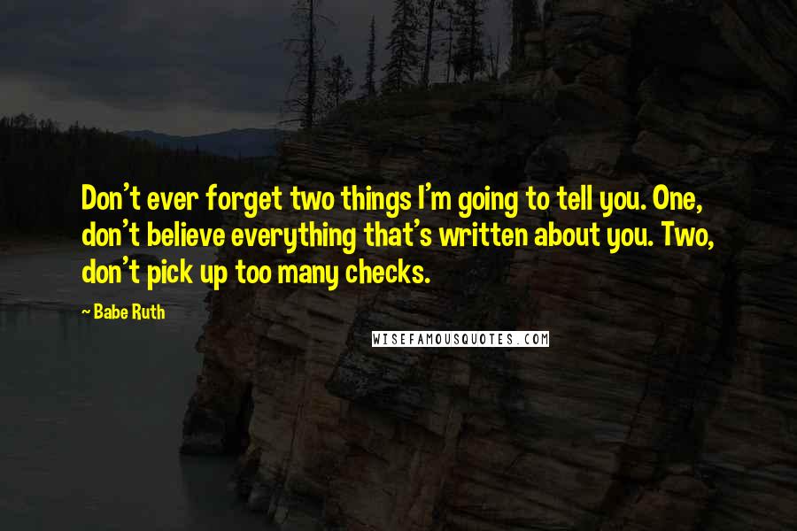 Babe Ruth Quotes: Don't ever forget two things I'm going to tell you. One, don't believe everything that's written about you. Two, don't pick up too many checks.