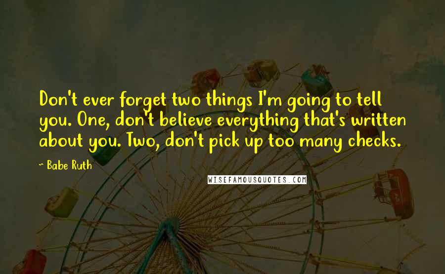 Babe Ruth Quotes: Don't ever forget two things I'm going to tell you. One, don't believe everything that's written about you. Two, don't pick up too many checks.