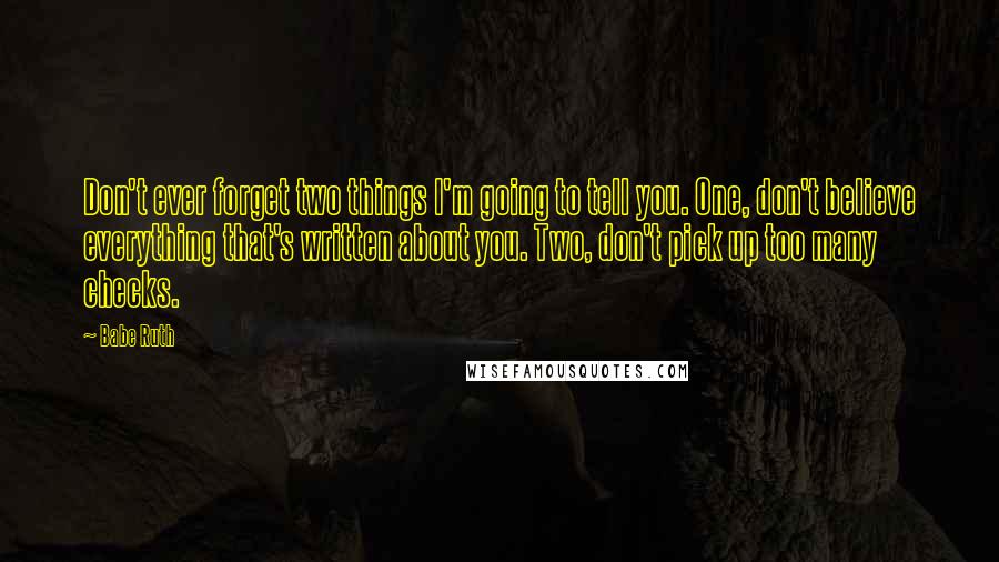 Babe Ruth Quotes: Don't ever forget two things I'm going to tell you. One, don't believe everything that's written about you. Two, don't pick up too many checks.