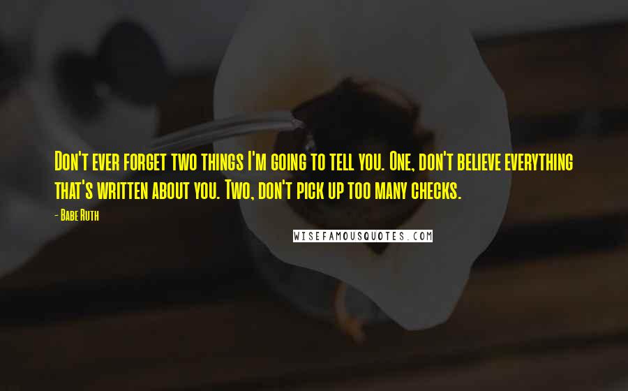 Babe Ruth Quotes: Don't ever forget two things I'm going to tell you. One, don't believe everything that's written about you. Two, don't pick up too many checks.