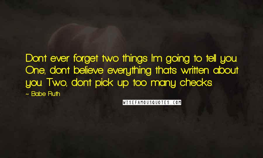 Babe Ruth Quotes: Don't ever forget two things I'm going to tell you. One, don't believe everything that's written about you. Two, don't pick up too many checks.