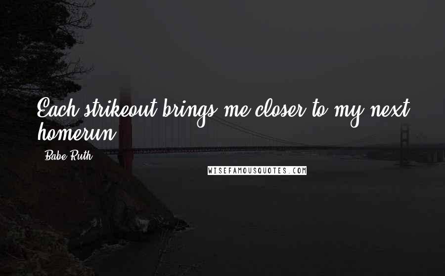 Babe Ruth Quotes: Each strikeout brings me closer to my next homerun.