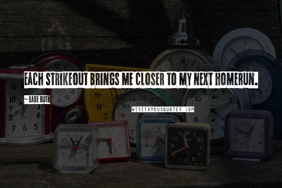 Babe Ruth Quotes: Each strikeout brings me closer to my next homerun.