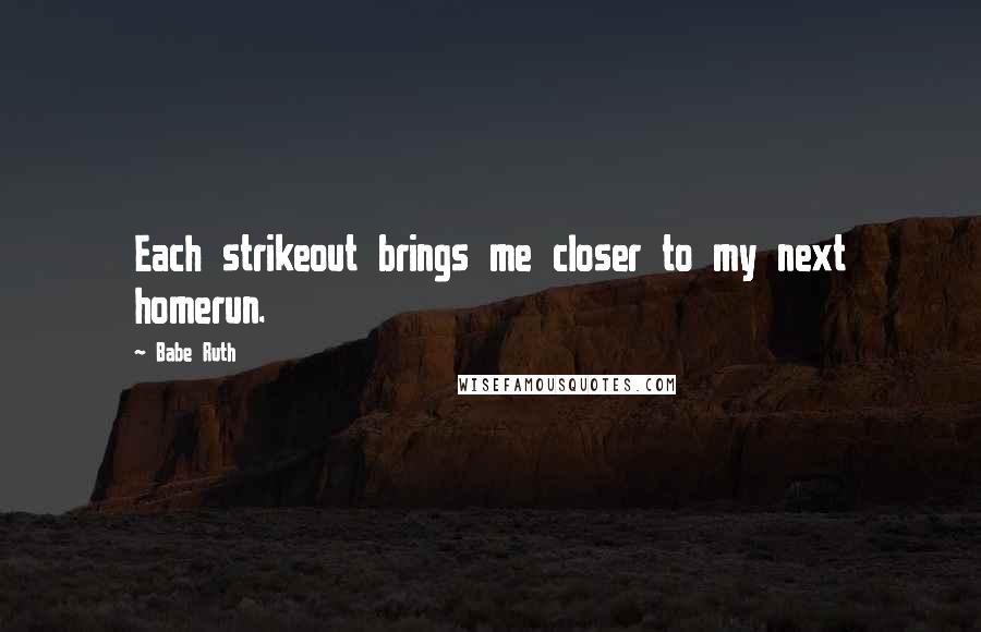 Babe Ruth Quotes: Each strikeout brings me closer to my next homerun.