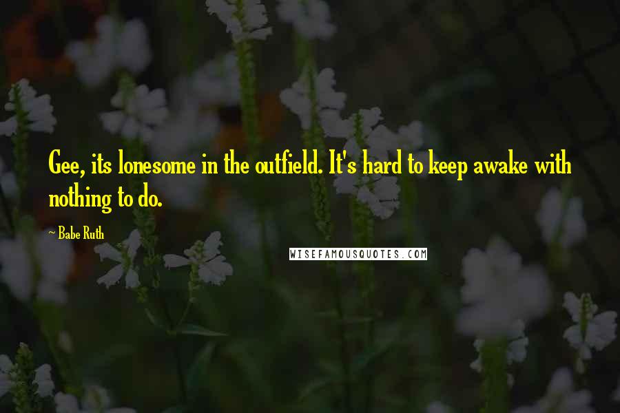Babe Ruth Quotes: Gee, its lonesome in the outfield. It's hard to keep awake with nothing to do.