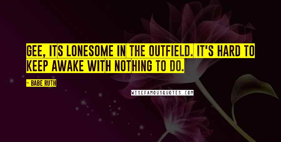 Babe Ruth Quotes: Gee, its lonesome in the outfield. It's hard to keep awake with nothing to do.