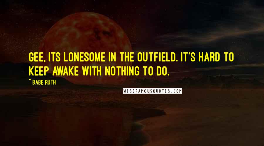 Babe Ruth Quotes: Gee, its lonesome in the outfield. It's hard to keep awake with nothing to do.