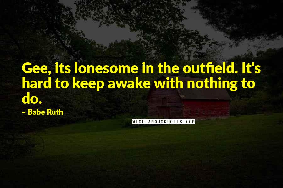 Babe Ruth Quotes: Gee, its lonesome in the outfield. It's hard to keep awake with nothing to do.