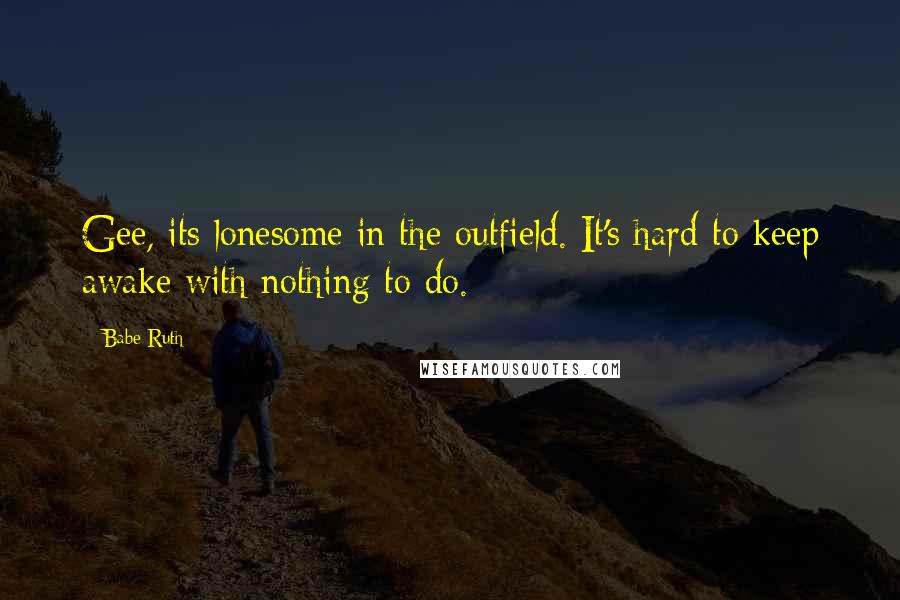 Babe Ruth Quotes: Gee, its lonesome in the outfield. It's hard to keep awake with nothing to do.