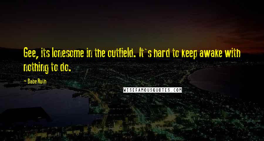 Babe Ruth Quotes: Gee, its lonesome in the outfield. It's hard to keep awake with nothing to do.