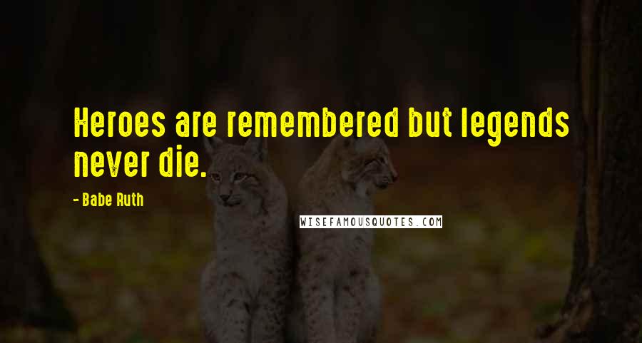 Babe Ruth Quotes: Heroes are remembered but legends never die.