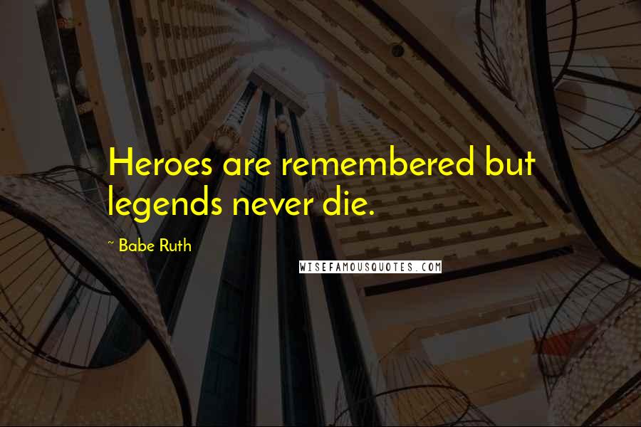 Babe Ruth Quotes: Heroes are remembered but legends never die.