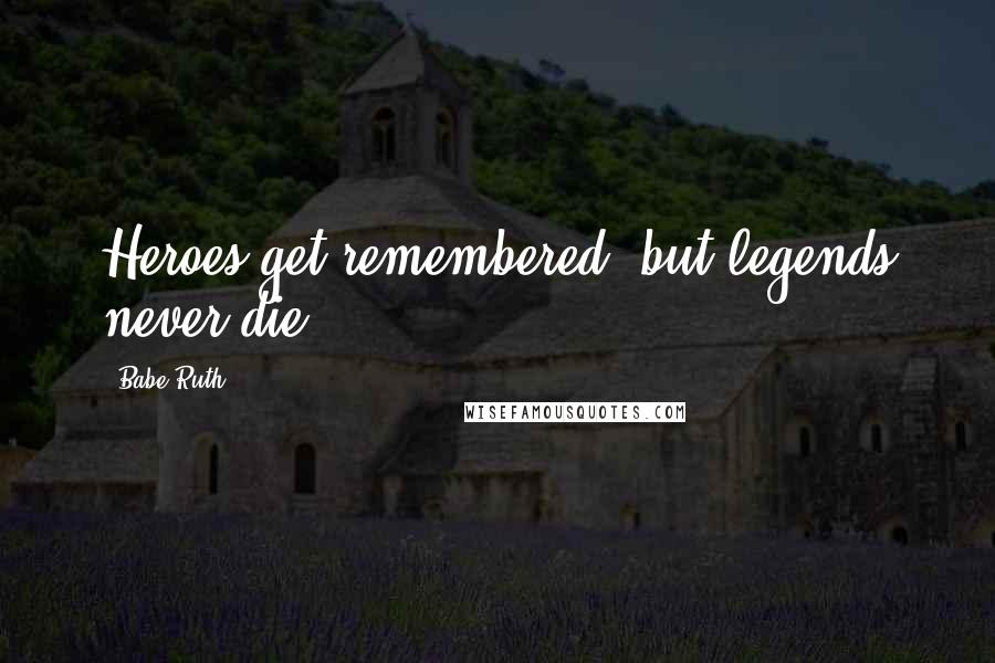 Babe Ruth Quotes: Heroes get remembered, but legends never die.