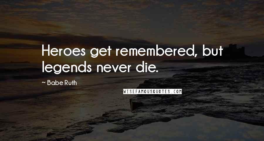 Babe Ruth Quotes: Heroes get remembered, but legends never die.