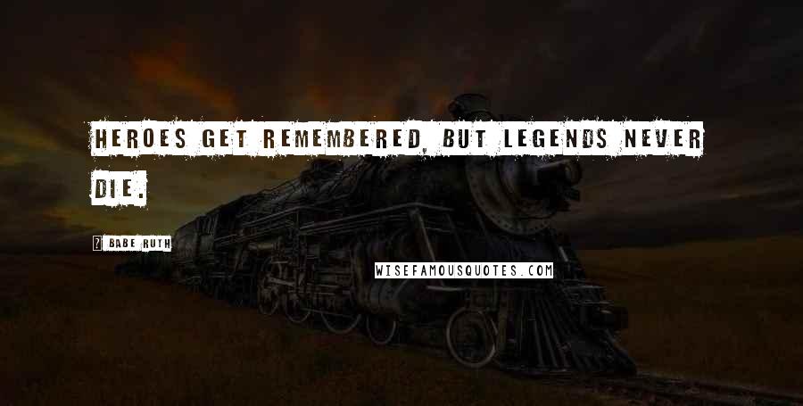 Babe Ruth Quotes: Heroes get remembered, but legends never die.